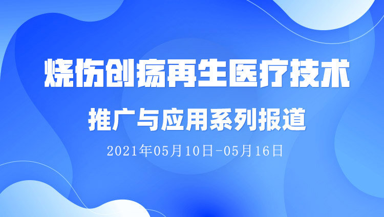 菲彩国际集团_烧伤创疡再生医疗手艺推广与应用系列报道（2021年05月10日-05月16日）