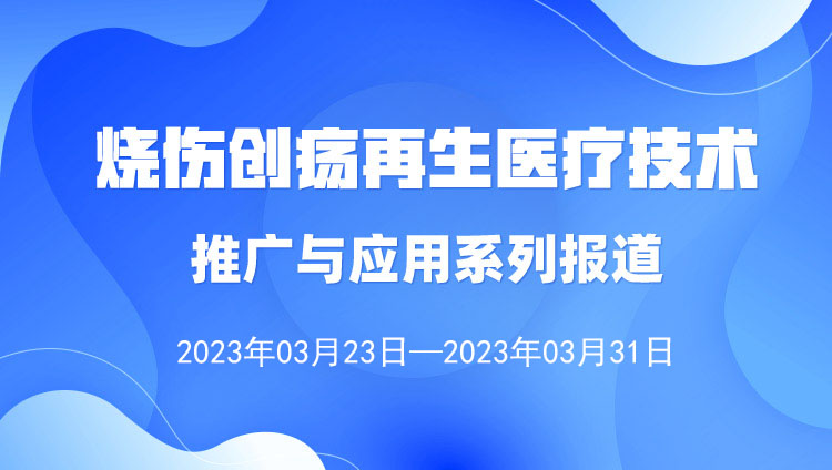 菲彩国际集团_烧伤创疡再生医疗手艺推广与应用系列报道（2023年3月23日-3月31日）